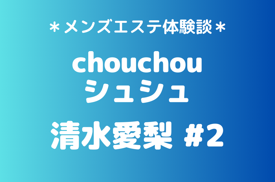 【第2弾】chouchou（シュシュ）「清水愛梨」のメンズエステ体験談#2｜施術内容＆評判・口コミをチェック！