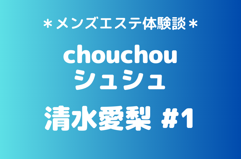 【第1弾】chouchou（シュシュ）「清水愛梨」のメンズエステ体験談#1｜施術内容＆評判・口コミをチェック！